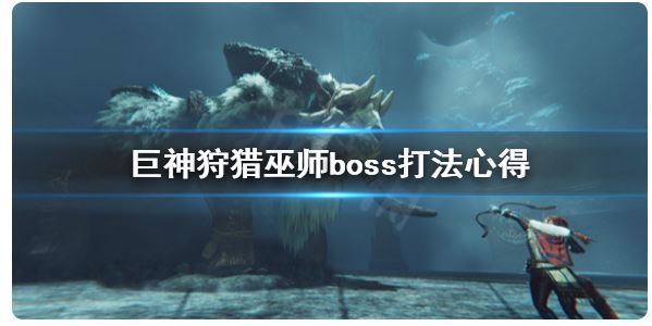 巫師boss怎么打《巨神狩獵》？巫師boss打法經(jīng)驗(yàn)